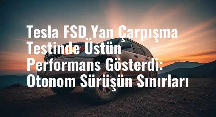 Tesla FSD Yan Çarpışma Testinde Üstün Performans Gösterdi: Otonom Sürüşün Sınırları