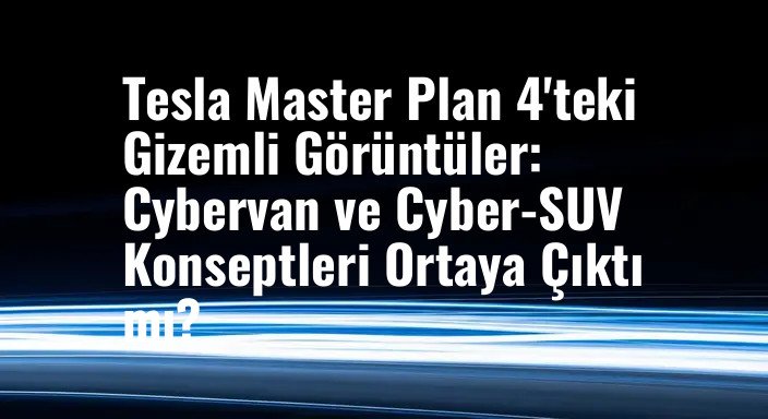 Tesla Master Plan 4'teki Gizemli Görüntüler: Cybervan ve Cyber-SUV Konseptleri Ortaya Çıktı mı?