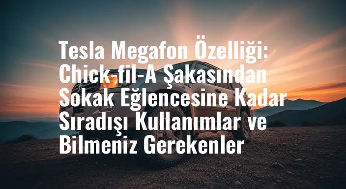 Tesla Megafon Özelliği: Chick-fil-A Şakasından Sokak Eğlencesine Kadar Sıradışı Kullanımlar ve Bilmeniz Gerekenler