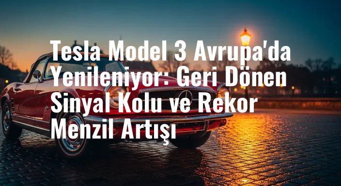 Tesla Model 3 Avrupa'da Yenileniyor: Geri Dönen Sinyal Kolu ve Rekor Menzil Artışı