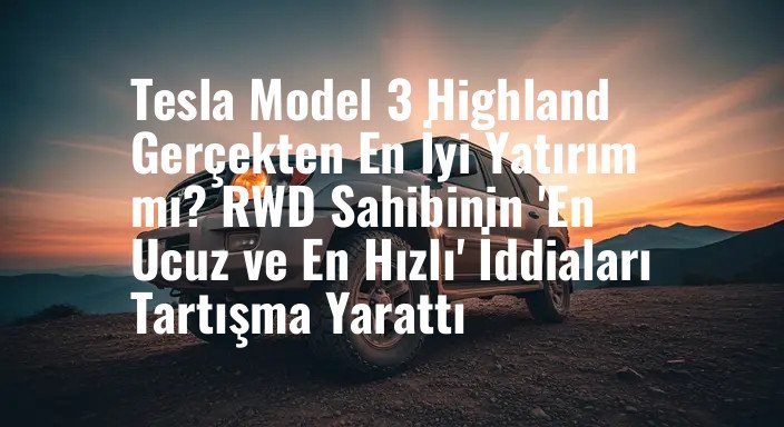 Tesla Model 3 Highland Gerçekten En İyi Yatırım mı? RWD Sahibinin 'En Ucuz ve En Hızlı' İddiaları Tartışma Yarattı