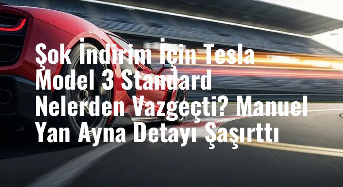 Şok İndirim İçin Tesla Model 3 Standard Nelerden Vazgeçti? Manuel Yan Ayna Detayı Şaşırttı