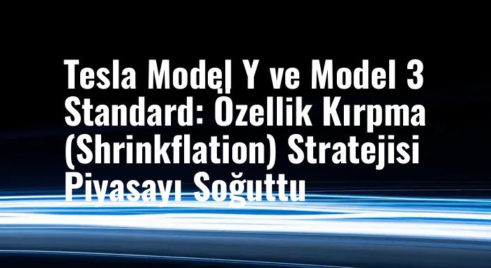 Tesla Model Y ve Model 3 Standard: Özellik Kırpma (Shrinkflation) Stratejisi Piyasayı Soğuttu