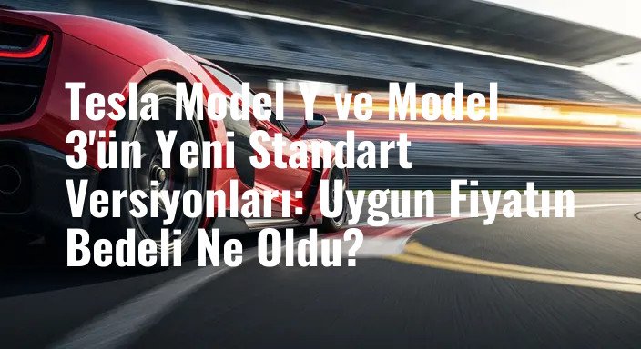 Tesla Model Y ve Model 3'ün Yeni Standart Versiyonları: Uygun Fiyatın Bedeli Ne Oldu?