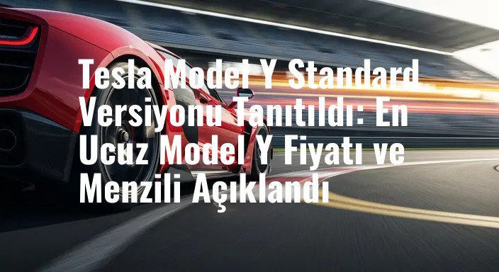 Tesla Model Y Standard Versiyonu Tanıtıldı: En Ucuz Model Y Fiyatı ve Menzili Açıklandı