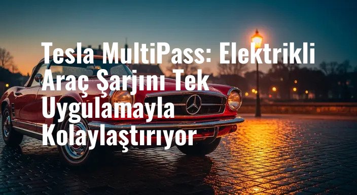 Tesla MultiPass: Elektrikli Araç Şarjını Tek Uygulamayla Kolaylaştırıyor