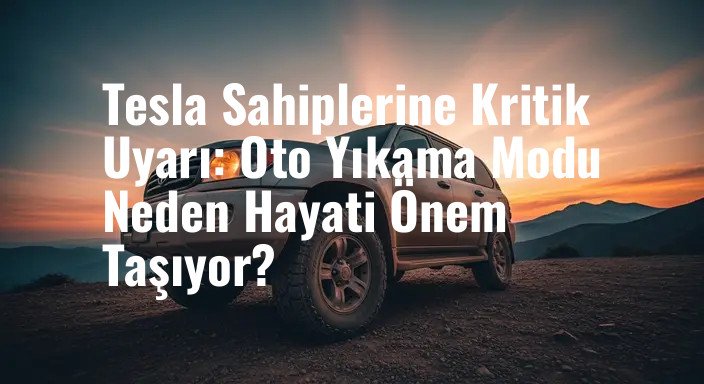 Tesla Sahiplerine Kritik Uyarı: Oto Yıkama Modu Neden Hayati Önem Taşıyor?