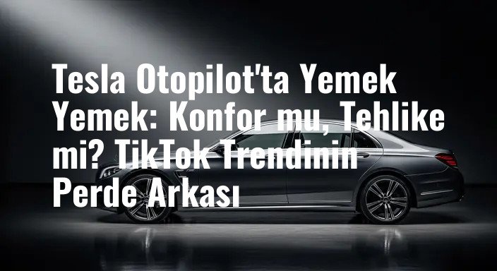 Tesla Otopilot'ta Yemek Yemek: Konfor mu, Tehlike mi? TikTok Trendinin Perde Arkası