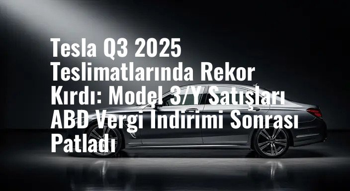 Tesla Q3 2025 Teslimatlarında Rekor Kırdı: Model 3/Y Satışları ABD Vergi İndirimi Sonrası Patladı