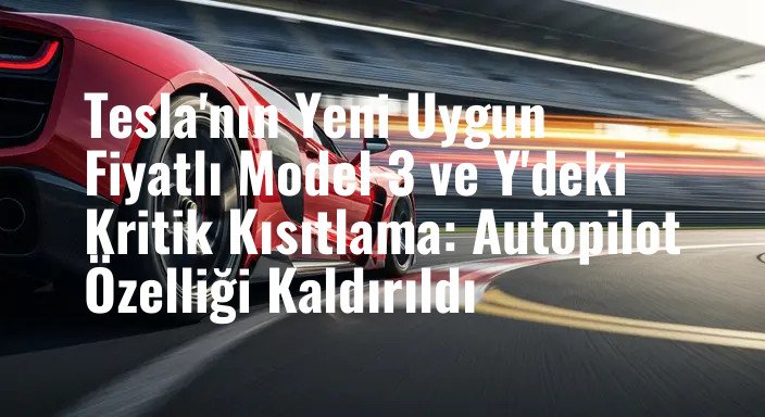 Tesla'nın Yeni Uygun Fiyatlı Model 3 ve Y'deki Kritik Kısıtlama: Autopilot Özelliği Kaldırıldı