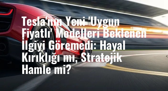 Tesla'nın Yeni 'Uygun Fiyatlı' Modelleri Beklenen İlgiyi Göremedi: Hayal Kırıklığı mı, Stratejik Hamle mi?