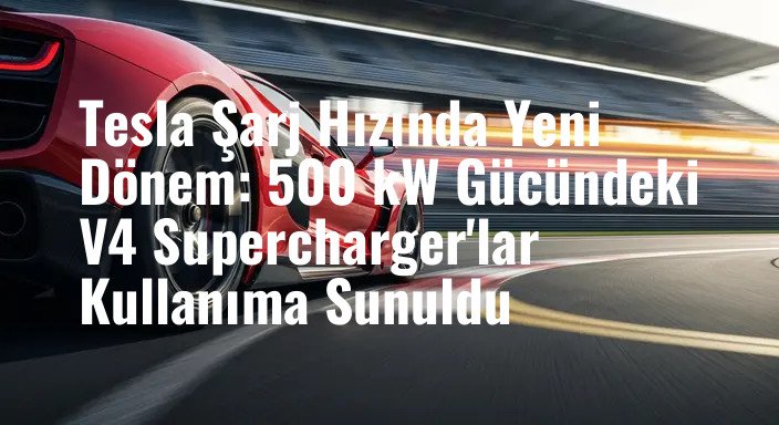 Tesla Şarj Hızında Yeni Dönem: 500 kW Gücündeki V4 Supercharger'lar Kullanıma Sunuldu
