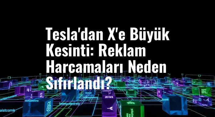 Tesla'dan X'e Büyük Kesinti: Reklam Harcamaları Neden Sıfırlandı?