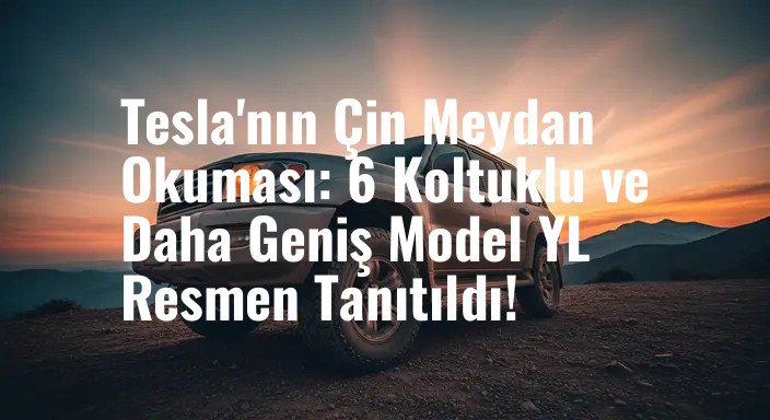 Tesla'nın Çin Meydan Okuması: 6 Koltuklu ve Daha Geniş Model YL Resmen Tanıtıldı!