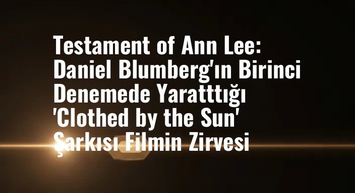 Testament of Ann Lee: Daniel Blumberg'ın Birinci Denemede Yaratttığı 'Clothed by the Sun' Şarkısı Filmin Zirvesi