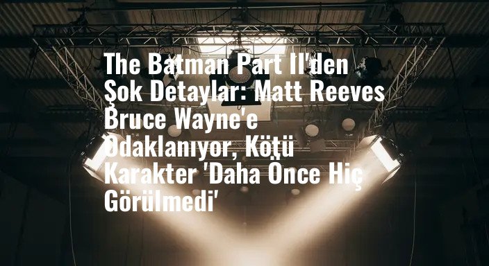 The Batman Part II'den Şok Detaylar: Matt Reeves Bruce Wayne'e Odaklanıyor, Kötü Karakter 'Daha Önce Hiç Görülmedi'