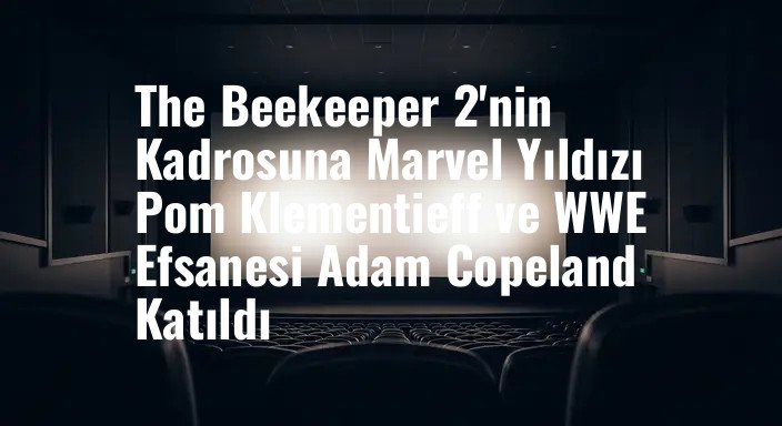 The Beekeeper 2'nin Kadrosuna Marvel Yıldızı Pom Klementieff ve WWE Efsanesi Adam Copeland Katıldı
