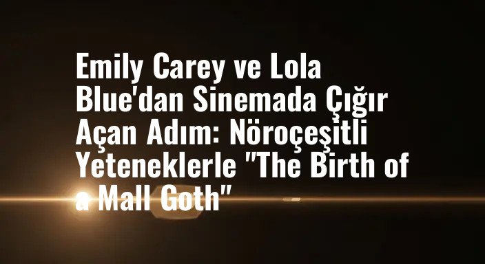 Emily Carey ve Lola Blue'dan Sinemada Çığır Açan Adım: Nöroçeşitli Yeteneklerle "The Birth of a Mall Goth"