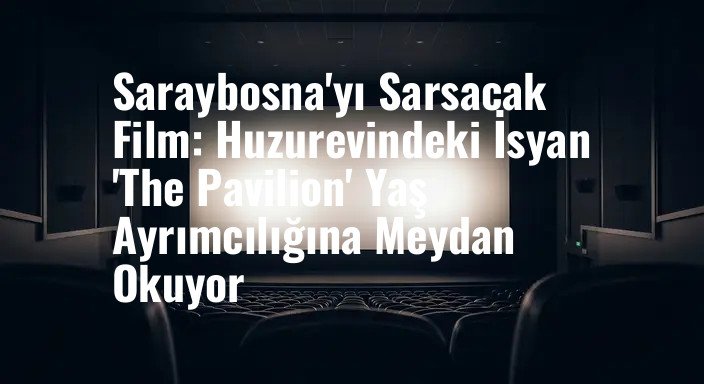 Saraybosna'yı Sarsacak Film: Huzurevindeki İsyan 'The Pavilion' Yaş Ayrımcılığına Meydan Okuyor
