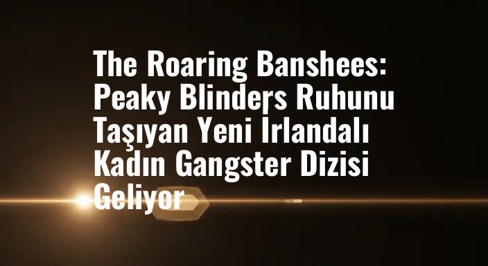 The Roaring Banshees: Peaky Blinders Ruhunu Taşıyan Yeni İrlandalı Kadın Gangster Dizisi Geliyor