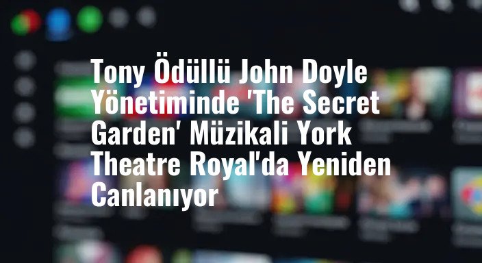 Tony Ödüllü John Doyle Yönetiminde 'The Secret Garden' Müzikali York Theatre Royal'da Yeniden Canlanıyor