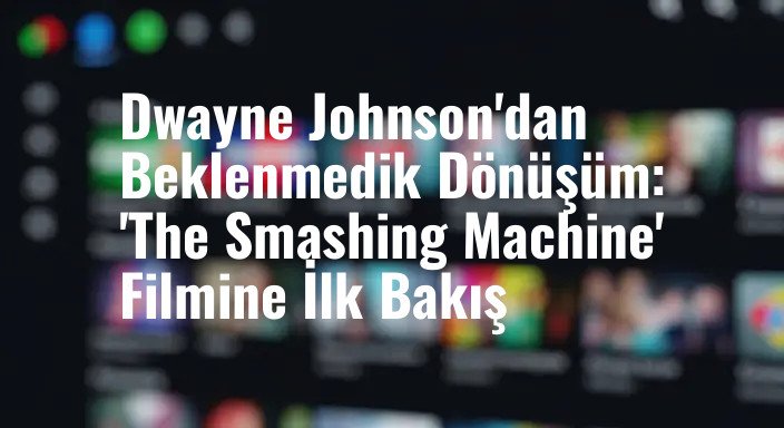 Dwayne Johnson'dan Beklenmedik Dönüşüm: 'The Smashing Machine' Filmine İlk Bakış