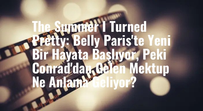 The Summer I Turned Pretty: Belly Paris'te Yeni Bir Hayata Başlıyor, Peki Conrad'dan Gelen Mektup Ne Anlama Geliyor?