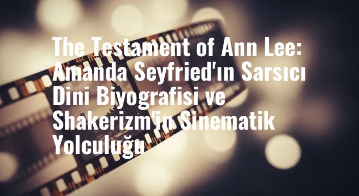 The Testament of Ann Lee: Amanda Seyfried'ın Sarsıcı Dini Biyografisi ve Shakerizm'in Sinematik Yolculuğu