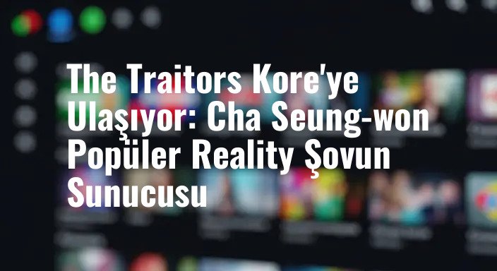 The Traitors Kore'ye Ulaşıyor: Cha Seung-won Popüler Reality Şovun Sunucusu