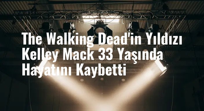 The Walking Dead'in Yıldızı Kelley Mack 33 Yaşında Hayatını Kaybetti