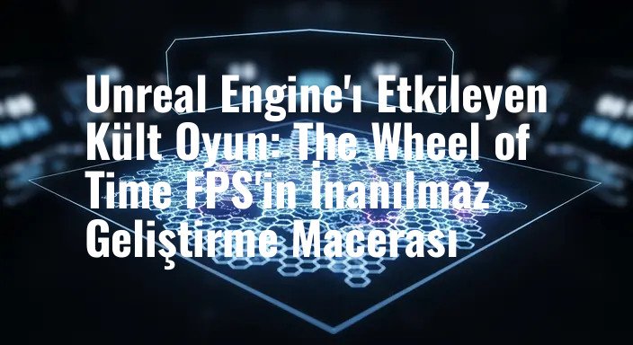 Unreal Engine'ı Etkileyen Kült Oyun: The Wheel of Time FPS'in İnanılmaz Geliştirme Macerası