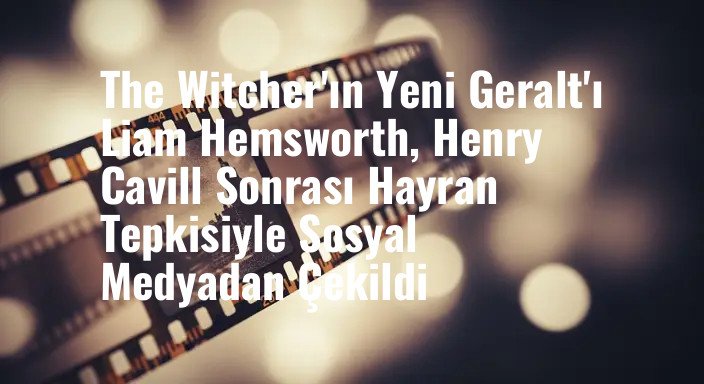 The Witcher'ın Yeni Geralt'ı Liam Hemsworth, Henry Cavill Sonrası Hayran Tepkisiyle Sosyal Medyadan Çekildi