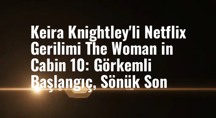 Keira Knightley'li Netflix Gerilimi The Woman in Cabin 10: Görkemli Başlangıç, Sönük Son