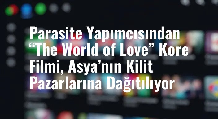 Parasite Yapımcısından “The World of Love” Kore Filmi, Asya’nın Kilit Pazarlarına Dağıtılıyor