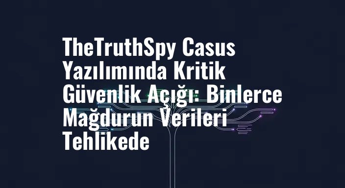 TheTruthSpy Casus Yazılımında Kritik Güvenlik Açığı: Binlerce Mağdurun Verileri Tehlikede