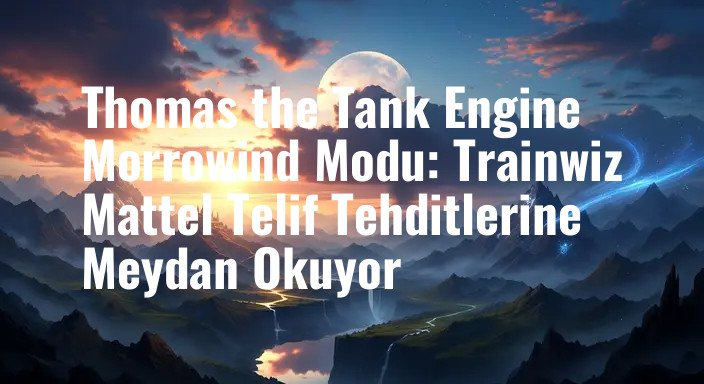 Thomas the Tank Engine Morrowind Modu: Trainwiz Mattel Telif Tehditlerine Meydan Okuyor