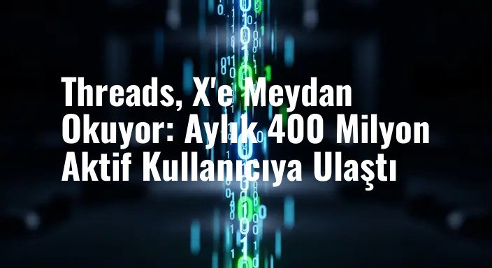 Threads, X'e Meydan Okuyor: Aylık 400 Milyon Aktif Kullanıcıya Ulaştı