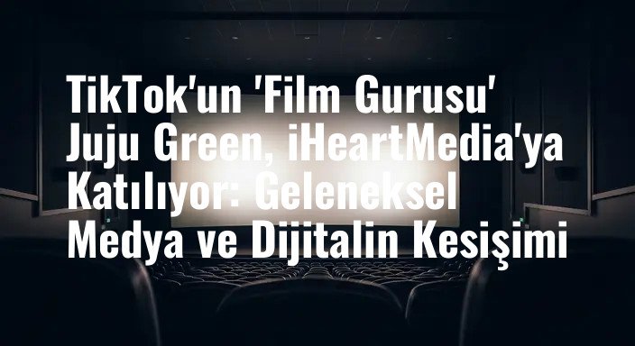 TikTok'un 'Film Gurusu' Juju Green, iHeartMedia'ya Katılıyor: Geleneksel Medya ve Dijitalin Kesişimi