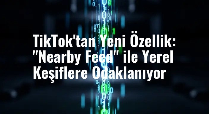 TikTok'tan Yeni Özellik: "Nearby Feed" ile Yerel Keşiflere Odaklanıyor