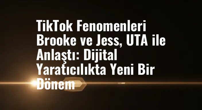 TikTok Fenomenleri Brooke ve Jess, UTA ile Anlaştı: Dijital Yaratıcılıkta Yeni Bir Dönem