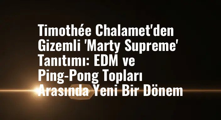 Timothée Chalamet'den Gizemli 'Marty Supreme' Tanıtımı: EDM ve Ping-Pong Topları Arasında Yeni Bir Dönem