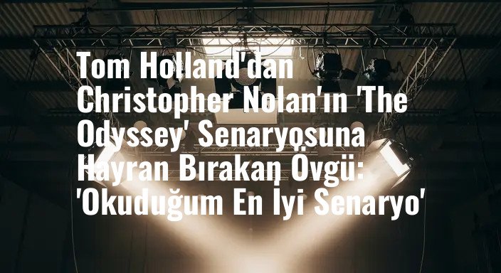 Tom Holland'dan Christopher Nolan'ın 'The Odyssey' Senaryosuna Hayran Bırakan Övgü: 'Okuduğum En İyi Senaryo'