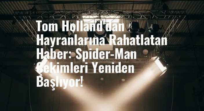 Tom Holland'dan Hayranlarına Rahatlatan Haber: Spider-Man Çekimleri Yeniden Başlıyor!