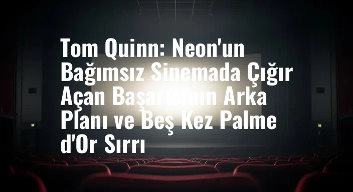 Tom Quinn: Neon'un Bağımsız Sinemada Çığır Açan Başarısının Arka Planı ve Beş Kez Palme d'Or Sırrı