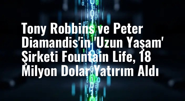 Tony Robbins ve Peter Diamandis'in 'Uzun Yaşam' Şirketi Fountain Life, 18 Milyon Dolar Yatırım Aldı
