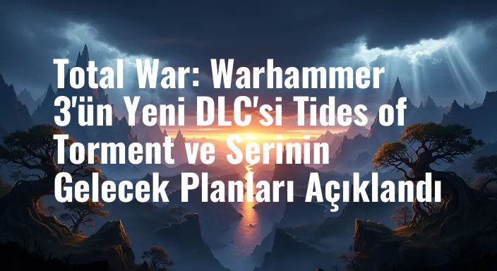 Total War: Warhammer 3'ün Yeni DLC'si Tides of Torment ve Serinin Gelecek Planları Açıklandı