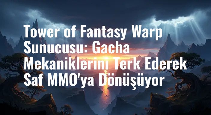 Tower of Fantasy Warp Sunucusu: Gacha Mekaniklerini Terk Ederek Saf MMO'ya Dönüşüyor