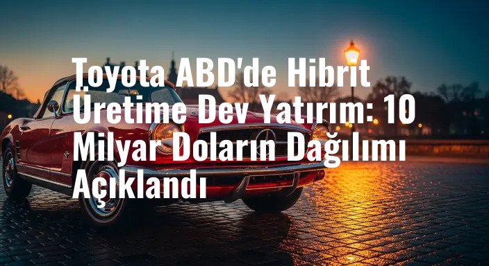 Toyota ABD'de Hibrit Üretime Dev Yatırım: 10 Milyar Doların Dağılımı Açıklandı