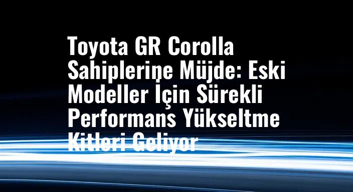 Toyota GR Corolla Sahiplerine Müjde: Eski Modeller İçin Sürekli Performans Yükseltme Kitleri Geliyor