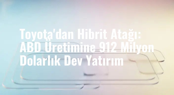 Toyota'dan Hibrit Atağı: ABD Üretimine 912 Milyon Dolarlık Dev Yatırım